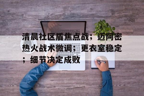 清晨社区盾焦点战；迈阿密热火战术微调；更衣室稳定；细节决定成败的简单介绍-英雄联盟竞猜