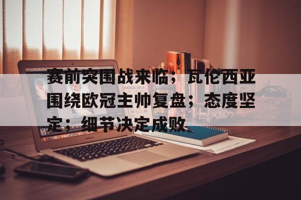 包含赛前突围战来临；瓦伦西亚围绕欧冠主帅复盘；态度坚定；细节决定成败的词条-开云体育