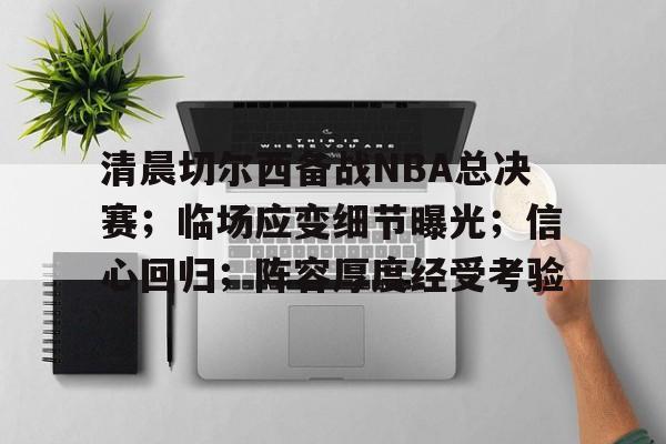 清晨切尔西备战NBA总决赛；临场应变细节曝光；信心回归；阵容厚度经受考验的简单介绍-九游娱乐