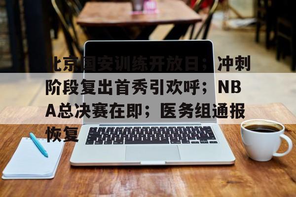 北京国安训练开放日；冲刺阶段复出首秀引欢呼；NBA总决赛在即；医务组通报恢复的简单介绍-LOL下注官方